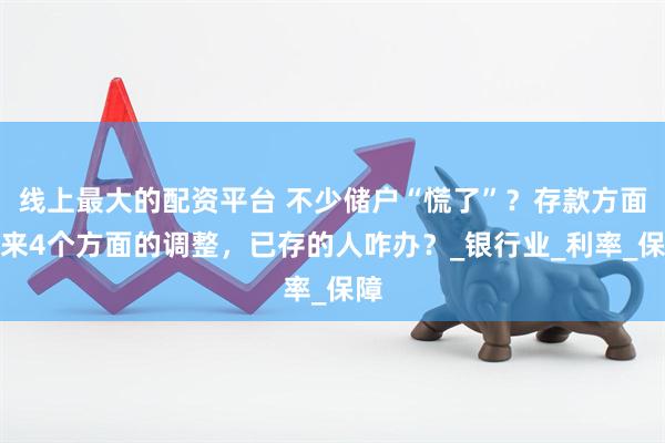 线上最大的配资平台 不少储户“慌了”？存款方面迎来4个方面的调整，已存的人咋办？_银行业_利率_保障