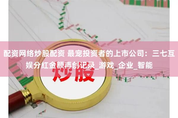 配资网络炒股配资 最宠投资者的上市公司：三七互娱分红金额再创记录_游戏_企业_智能