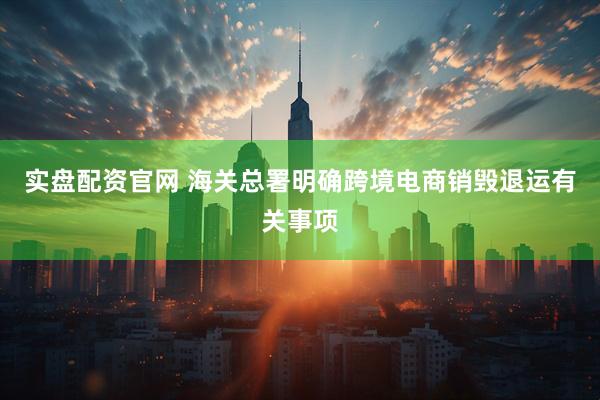 实盘配资官网 海关总署明确跨境电商销毁退运有关事项
