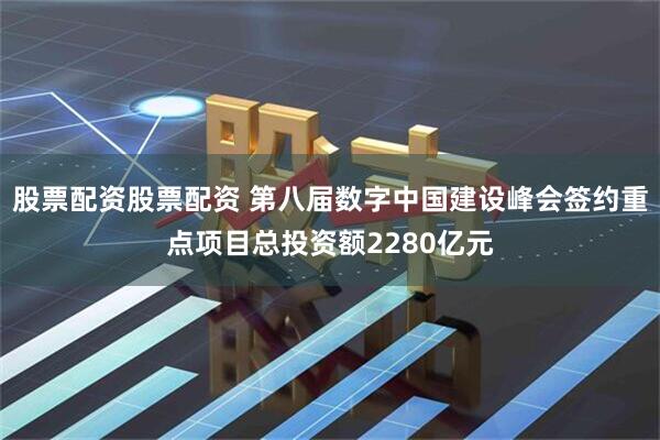 股票配资股票配资 第八届数字中国建设峰会签约重点项目总投资额2280亿元