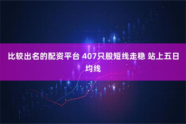 比较出名的配资平台 407只股短线走稳 站上五日均线