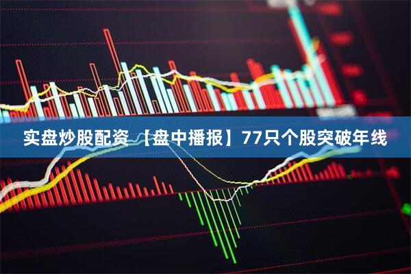 实盘炒股配资 【盘中播报】77只个股突破年线