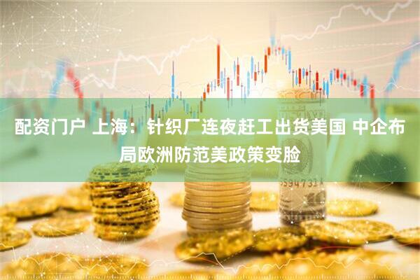 配资门户 上海：针织厂连夜赶工出货美国 中企布局欧洲防范美政策变脸