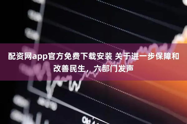配资网app官方免费下载安装 关于进一步保障和改善民生，六部门发声