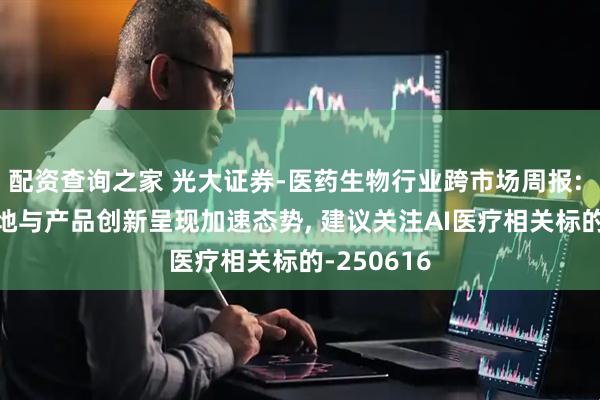 配资查询之家 光大证券-医药生物行业跨市场周报: AI技术落地与产品创新呈现加速态势, 建议关注AI医疗相关标的-250616