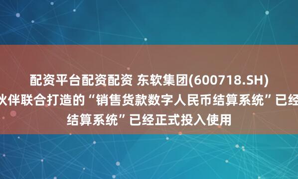 配资平台配资配资 东软集团(600718.SH): 东软与合作伙伴联合打造的“销售货款数字人民币结算系统”已经正式投入使用