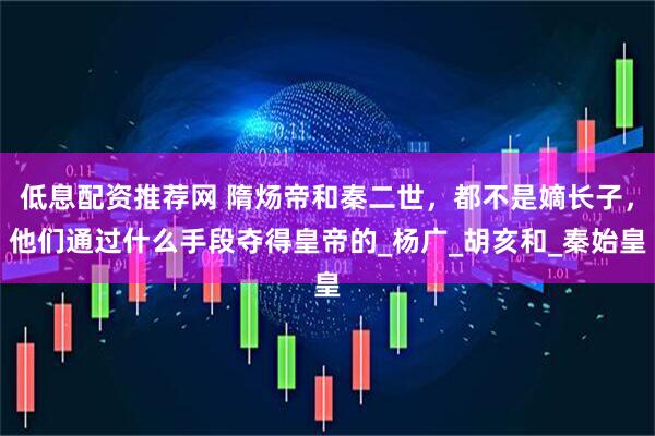 低息配资推荐网 隋炀帝和秦二世，都不是嫡长子，他们通过什么手段夺得皇帝的_杨广_胡亥和_秦始皇
