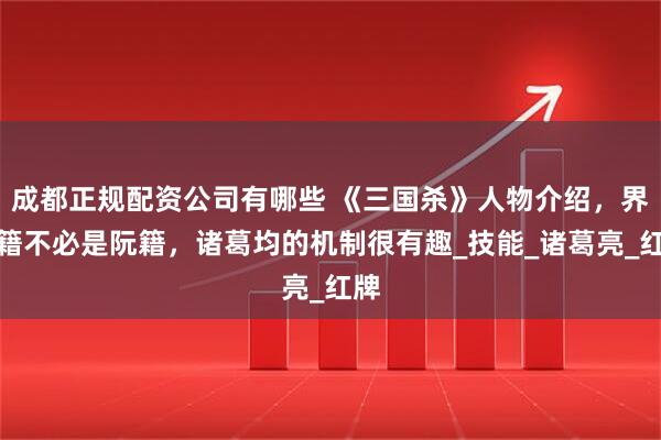 成都正规配资公司有哪些 《三国杀》人物介绍，界阮籍不必是阮籍，诸葛均的机制很有趣_技能_诸葛亮_红牌