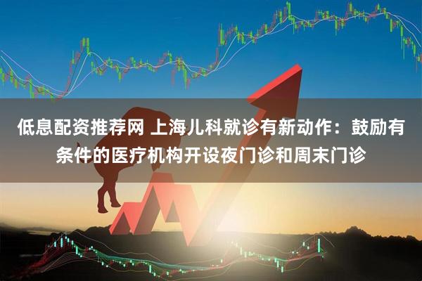 低息配资推荐网 上海儿科就诊有新动作：鼓励有条件的医疗机构开设夜门诊和周末门诊