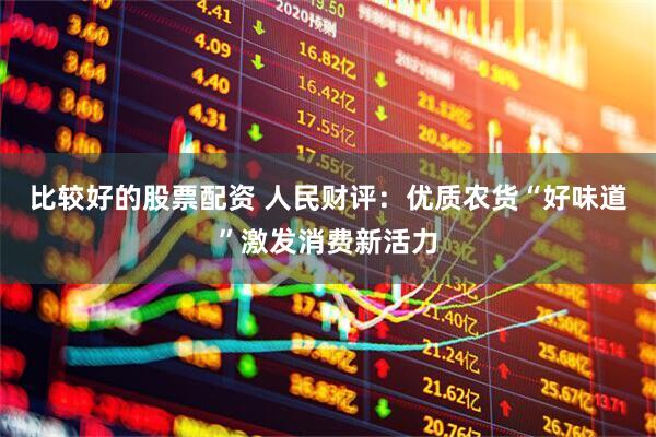 比较好的股票配资 人民财评：优质农货“好味道”激发消费新活力
