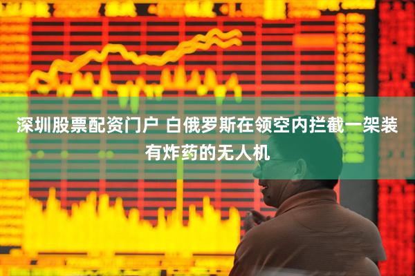 深圳股票配资门户 白俄罗斯在领空内拦截一架装有炸药的无人机