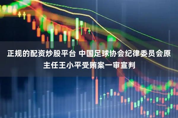正规的配资炒股平台 中国足球协会纪律委员会原主任王小平受贿案一审宣判
