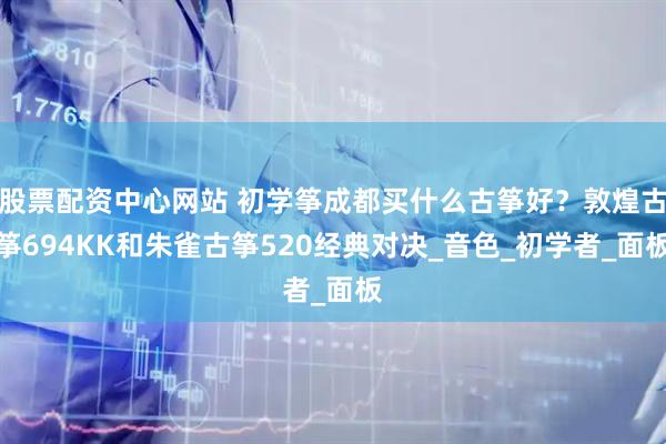 股票配资中心网站 初学筝成都买什么古筝好？敦煌古筝694KK和朱雀古筝520经典对决_音色_初学者_面板