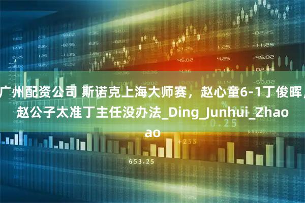 广州配资公司 斯诺克上海大师赛，赵心童6-1丁俊晖，赵公子太准丁主任没办法_Ding_Junhui_Zhao