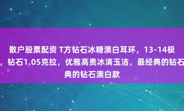 散户股票配资 T方钻石冰糖澳白耳环，13-14极光澳白，钻石1.05克拉，优雅高贵冰清玉洁，最经典的钻石澳白款