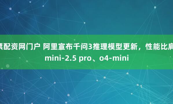 股票配资网门户 阿里宣布千问3推理模型更新，性能比肩Gemini-2.5 pro、o4-mini