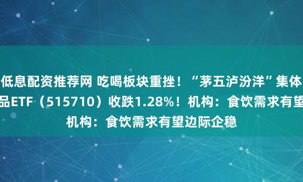 低息配资推荐网 吃喝板块重挫！“茅五泸汾洋”集体回调，食品ETF（515710）收跌1.28%！机构：食饮需求有望边际企稳