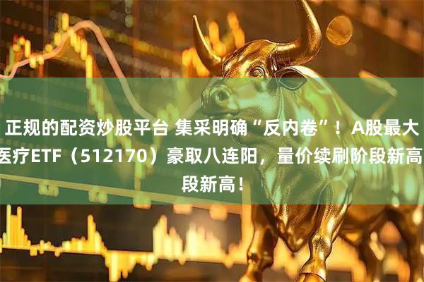 正规的配资炒股平台 集采明确“反内卷”！A股最大医疗ETF（512170）豪取八连阳，量价续刷阶段新高！