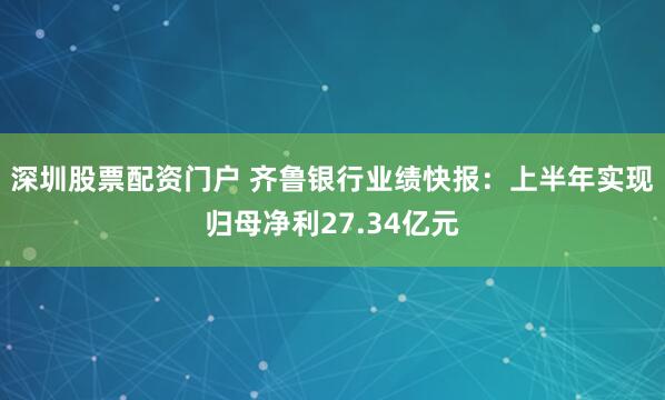 深圳股票配资门户 齐鲁银行业绩快报：上半年实现归母净利27.34亿元
