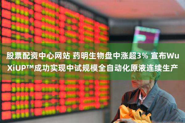 股票配资中心网站 药明生物盘中涨超3% 宣布WuXiUP™成功实现中试规模全自动化原液连续生产
