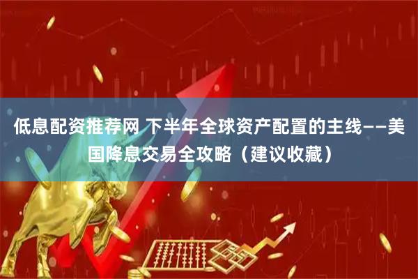 低息配资推荐网 下半年全球资产配置的主线——美国降息交易全攻略（建议收藏）