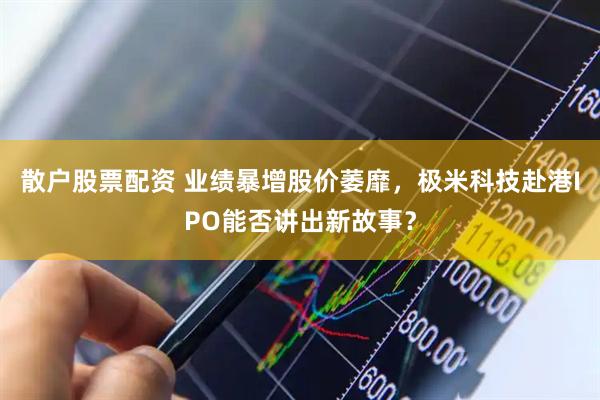 散户股票配资 业绩暴增股价萎靡，极米科技赴港IPO能否讲出新故事？