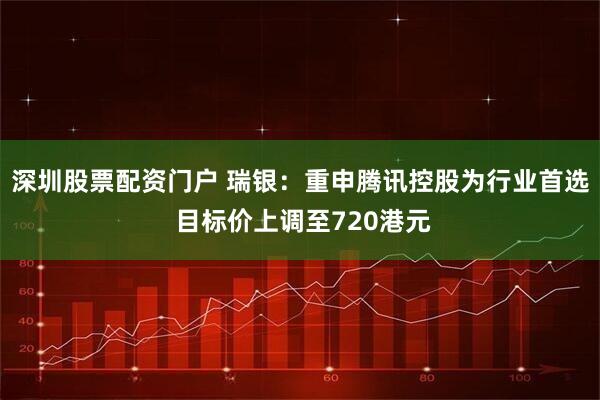 深圳股票配资门户 瑞银：重申腾讯控股为行业首选 目标价上调至720港元