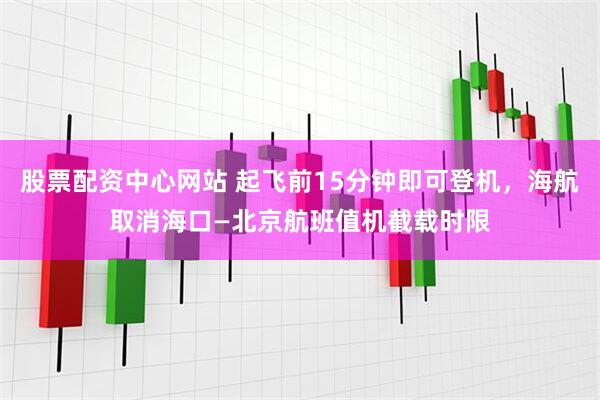 股票配资中心网站 起飞前15分钟即可登机，海航取消海口—北京航班值机截载时限