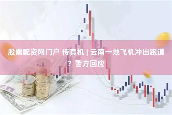 股票配资网门户 传真机 | 云南一地飞机冲出跑道？警方回应