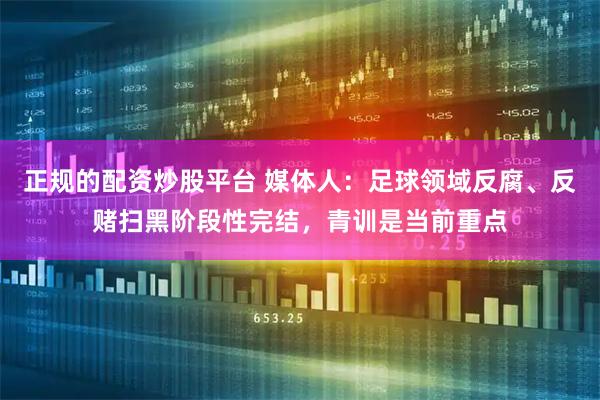 正规的配资炒股平台 媒体人：足球领域反腐、反赌扫黑阶段性完结，青训是当前重点