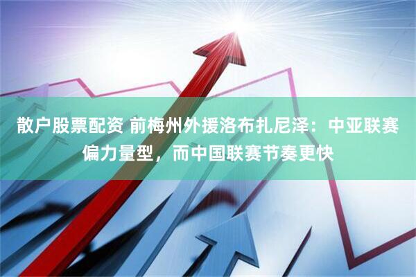 散户股票配资 前梅州外援洛布扎尼泽：中亚联赛偏力量型，而中国联赛节奏更快
