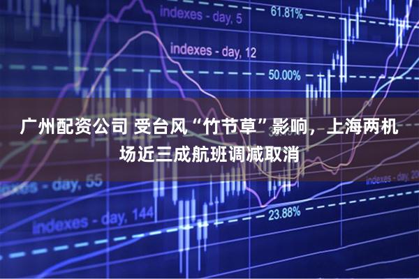 广州配资公司 受台风“竹节草”影响，上海两机场近三成航班调减取消