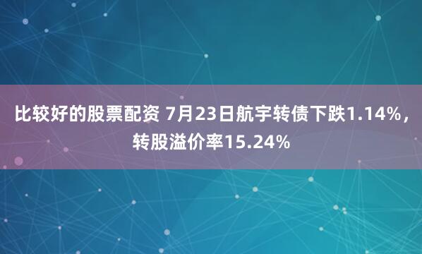 比较好的股票配资 7月23日航宇转债下跌1.14%，转股溢价率15.24%