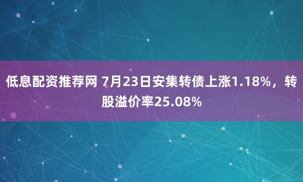 低息配资推荐网 7月23日安集转债上涨1.18%，转股溢价率25.08%