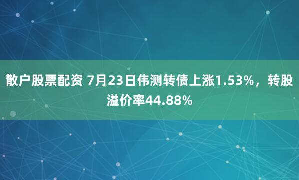 散户股票配资 7月23日伟测转债上涨1.53%，转股溢价率44.88%