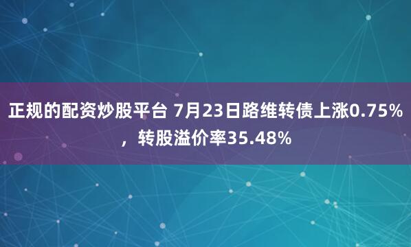 正规的配资炒股平台 7月23日路维转债上涨0.75%，转股溢价率35.48%