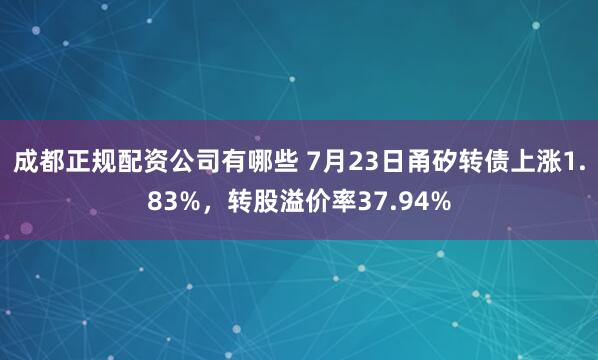 成都正规配资公司有哪些 7月23日甬矽转债上涨1.83%，转股溢价率37.94%