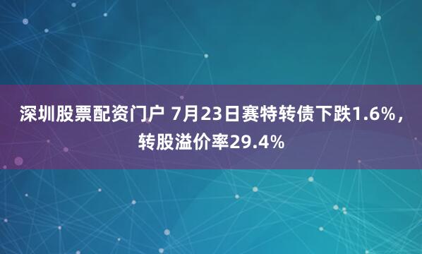 深圳股票配资门户 7月23日赛特转债下跌1.6%，转股溢价率29.4%