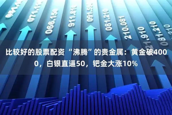 比较好的股票配资 “沸腾”的贵金属：黄金破4000，白银直逼50，钯金大涨10%