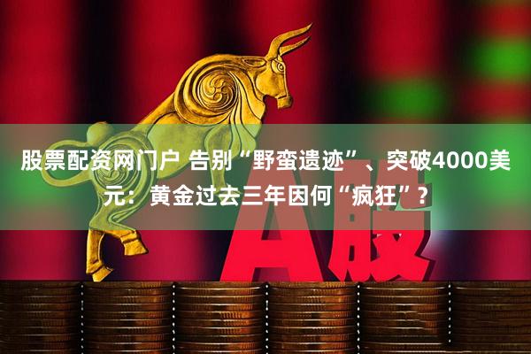 股票配资网门户 告别“野蛮遗迹”、突破4000美元：黄金过去三年因何“疯狂”？