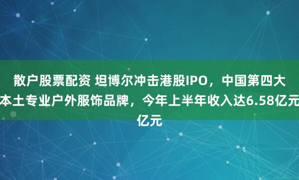 散户股票配资 坦博尔冲击港股IPO，中国第四大本土专业户外服饰品牌，今年上半年收入达6.58亿元