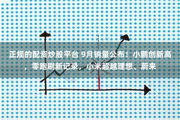 正规的配资炒股平台 9月销量公布！小鹏创新高，零跑刷新记录，小米超越理想、蔚来