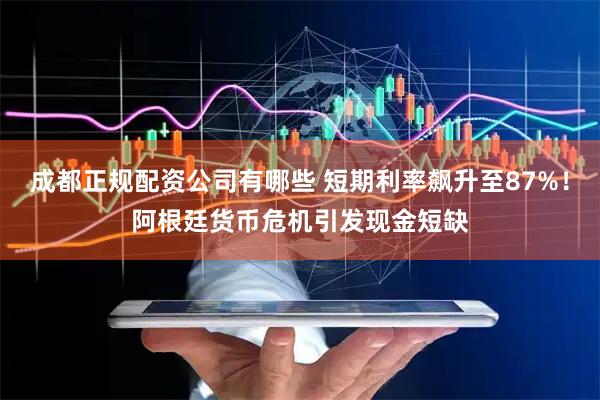 成都正规配资公司有哪些 短期利率飙升至87%！阿根廷货币危机引发现金短缺
